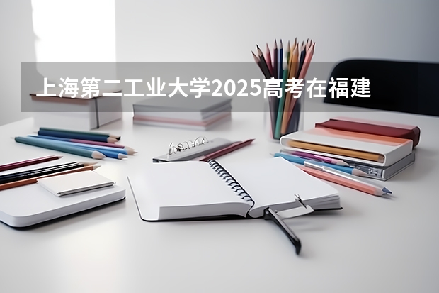 上海第二工业大学2025高考在福建各批次选科要求