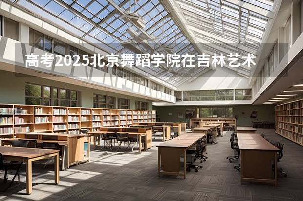 高考2025北京舞蹈学院在吉林艺术类投档分数线总汇
