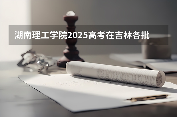 湖南理工学院2025高考在吉林各批次选科要求