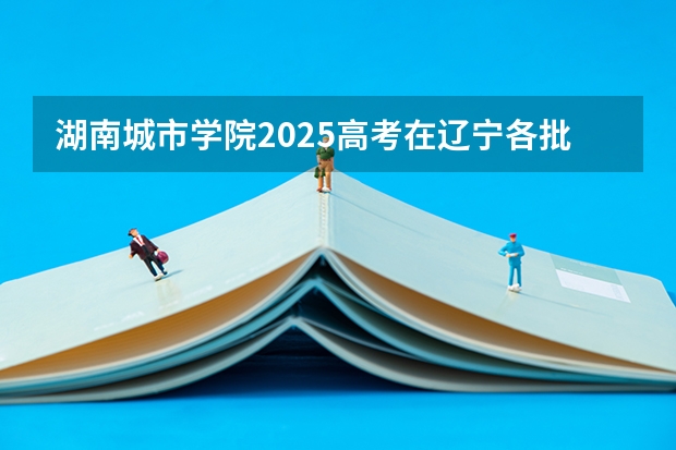 湖南城市学院2025高考在辽宁各批次选科要求