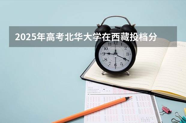 2025年高考北华大学在西藏投档分数线是多少