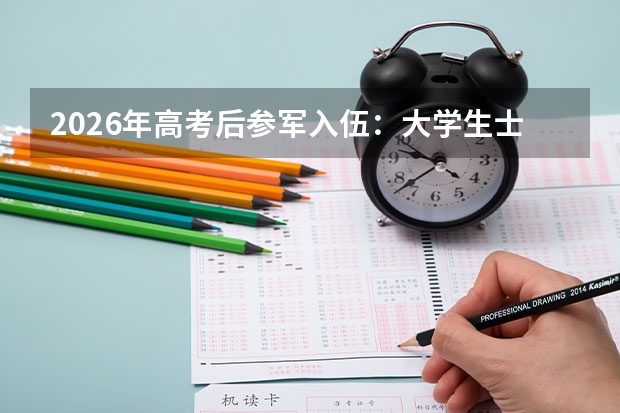 2026年高考后参军入伍：大学生士兵优待政策与报考军校