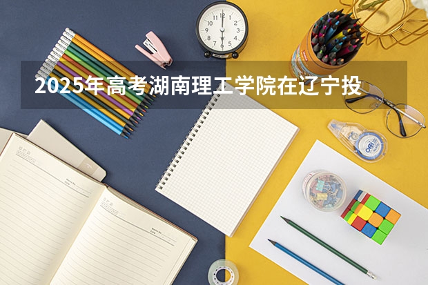 2025年高考湖南理工学院在辽宁投档分数线是多少