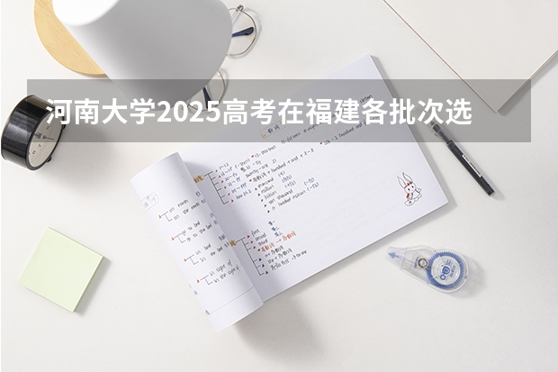 河南大学2025高考在福建各批次选科要求