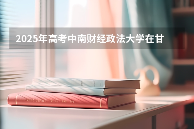 2025年高考中南财经政法大学在甘肃投档分数线是多少