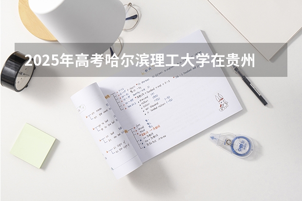 2025年高考哈尔滨理工大学在贵州投档分数线是多少