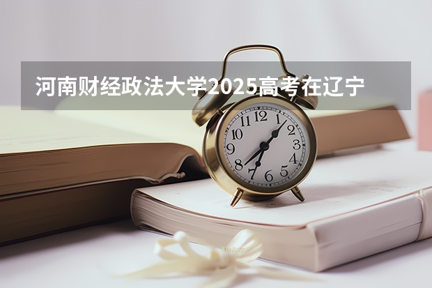 河南财经政法大学2025高考在辽宁各批次选科要求