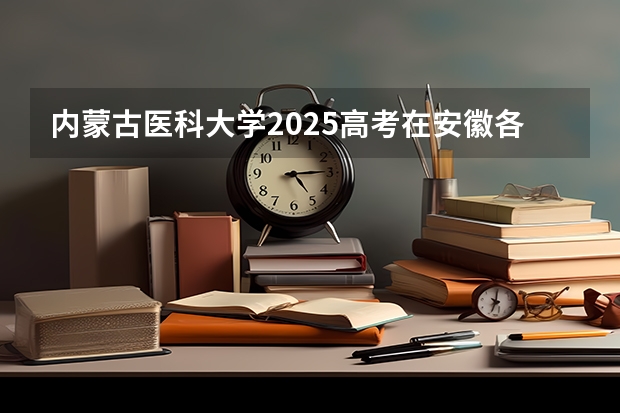 内蒙古医科大学2025高考在安徽各批次选科要求