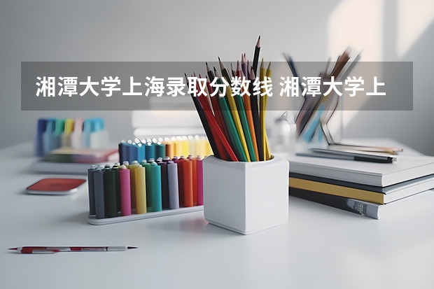 湘潭大学上海录取分数线 湘潭大学上海招生人数是多少