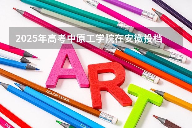 2025年高考中原工学院在安徽投档分数线是多少