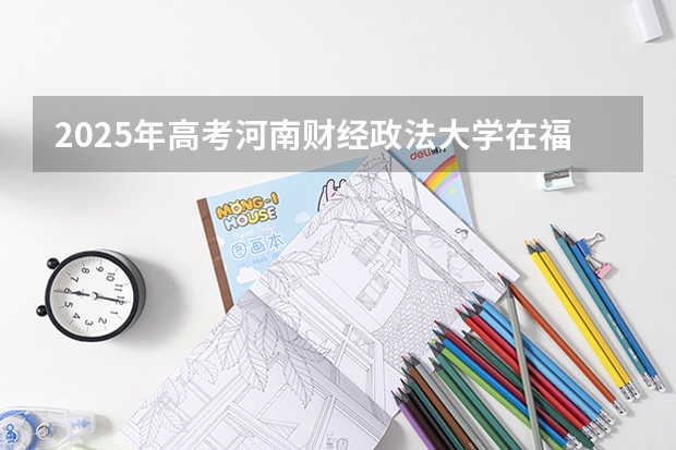 2025年高考河南财经政法大学在福建投档分数线是多少