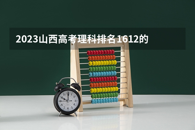 2023山西高考理科排名1612的考生报哪所大学 往年录取分数线