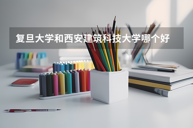 复旦大学和西安建筑科技大学哪个好 分数线对比