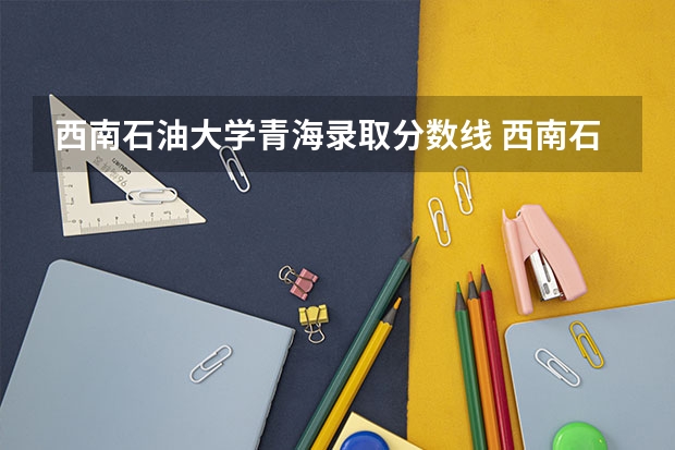 西南石油大学青海录取分数线 西南石油大学青海招生人数是多少