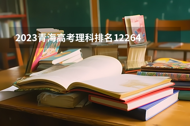 2023青海高考理科排名12264的考生报哪所大学 往年录取分数线