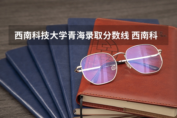 西南科技大学青海录取分数线 西南科技大学青海招生人数是多少