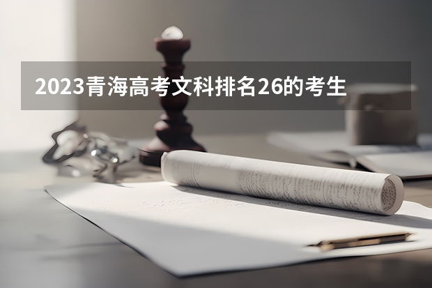 2023青海高考文科排名26的考生报哪所大学 往年录取分数线