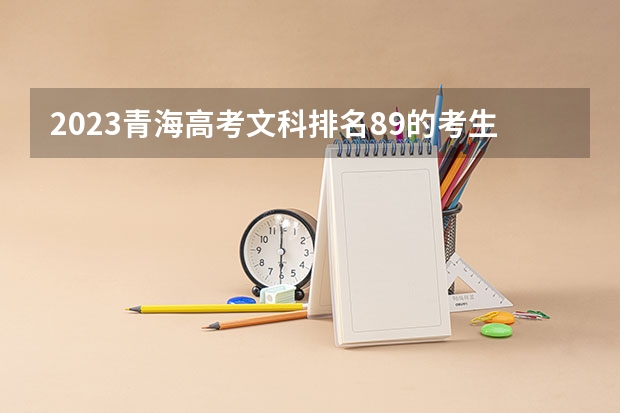 2023青海高考文科排名89的考生报哪所大学 往年录取分数线