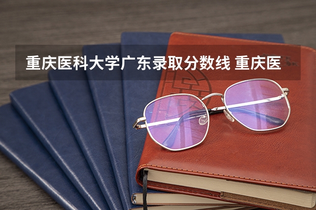 重庆医科大学广东录取分数线 重庆医科大学广东招生人数是多少