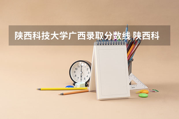 陕西科技大学广西录取分数线 陕西科技大学广西招生人数是多少