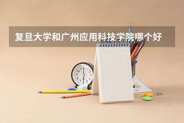 复旦大学和广州应用科技学院哪个好 分数线对比