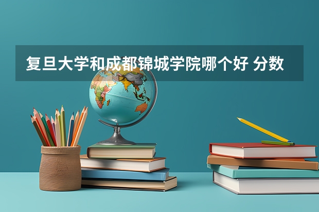 复旦大学和成都锦城学院哪个好 分数线对比