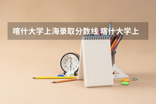 喀什大学上海录取分数线 喀什大学上海招生人数是多少