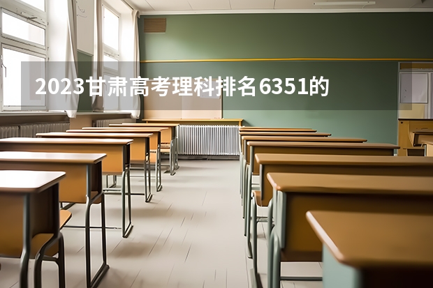 2023甘肃高考理科排名6351的考生报哪所大学 往年录取分数线