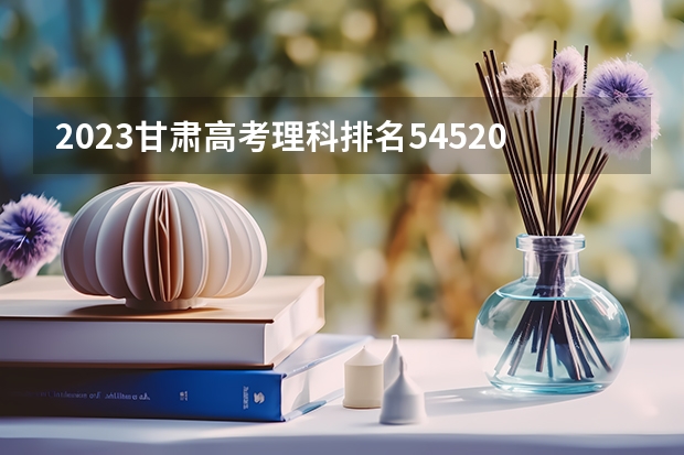 2023甘肃高考理科排名54520的考生报哪所大学 往年录取分数线