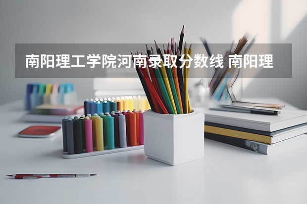 南阳理工学院河南录取分数线 南阳理工学院河南招生人数是多少