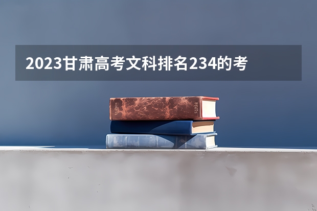 2023甘肃高考文科排名234的考生报哪所大学 往年录取分数线