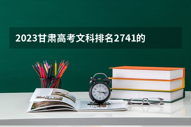 2023甘肃高考文科排名2741的考生报哪所大学 往年录取分数线