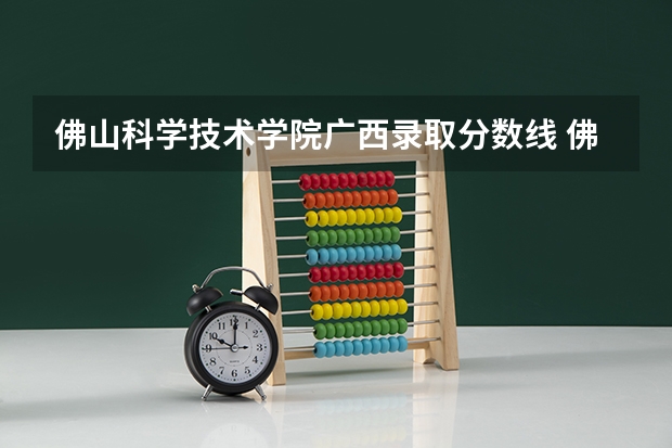 佛山科学技术学院广西录取分数线 佛山科学技术学院广西招生人数是多少