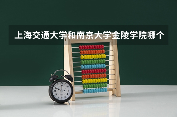 上海交通大学和南京大学金陵学院哪个好 分数线对比