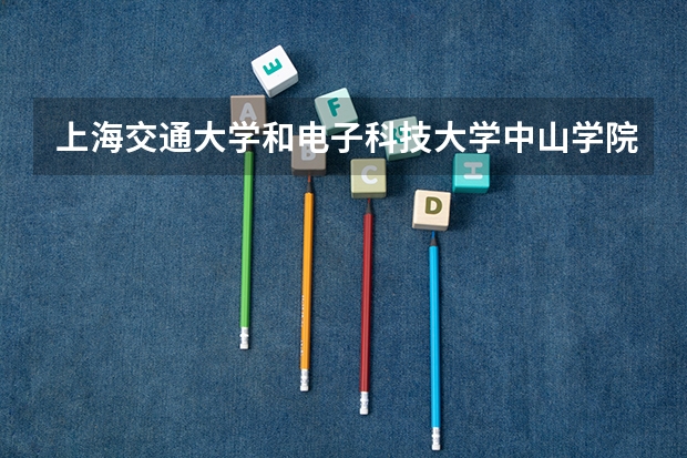 上海交通大学和电子科技大学中山学院哪个好 分数线对比