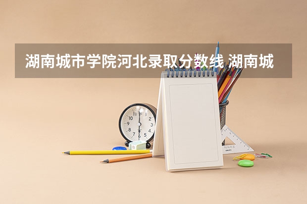 湖南城市学院河北录取分数线 湖南城市学院河北招生人数是多少