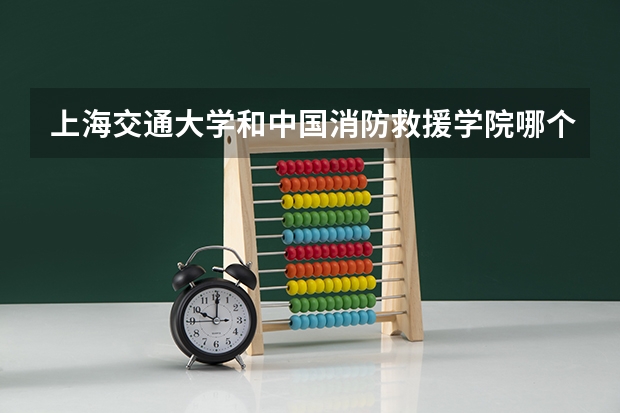 上海交通大学和中国消防救援学院哪个好 分数线对比