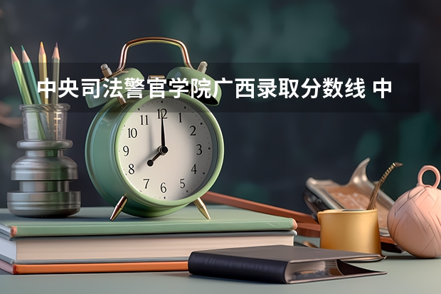 中央司法警官学院广西录取分数线 中央司法警官学院广西招生人数是多少