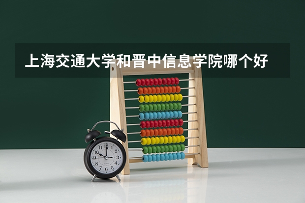 上海交通大学和晋中信息学院哪个好 分数线对比