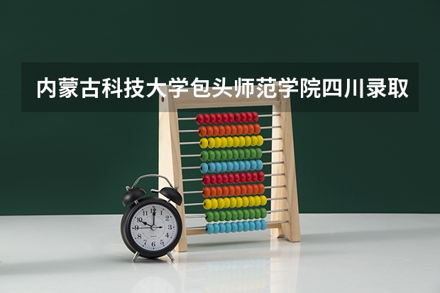 内蒙古科技大学包头师范学院四川录取分数线 内蒙古科技大学包头师范学院四川招生人数是多少