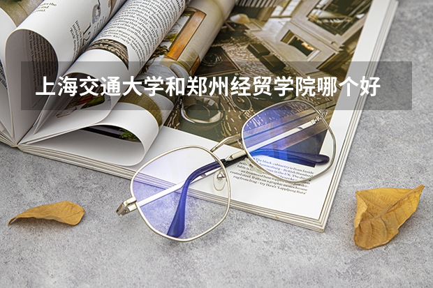 上海交通大学和郑州经贸学院哪个好 分数线对比