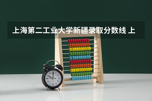 上海第二工业大学新疆录取分数线 上海第二工业大学新疆招生人数是多少