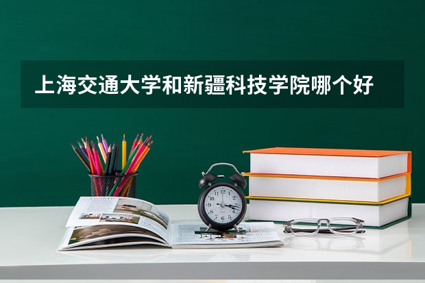 上海交通大学和新疆科技学院哪个好 分数线对比