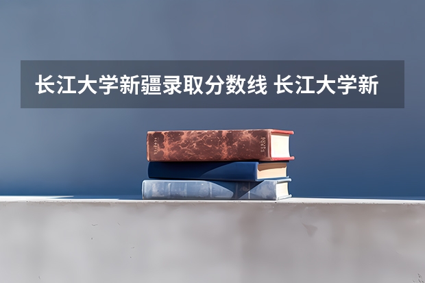 长江大学新疆录取分数线 长江大学新疆招生人数是多少
