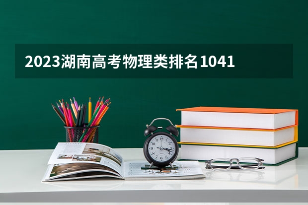 2023湖南高考物理类排名1041的考生报哪所大学 往年录取分数线