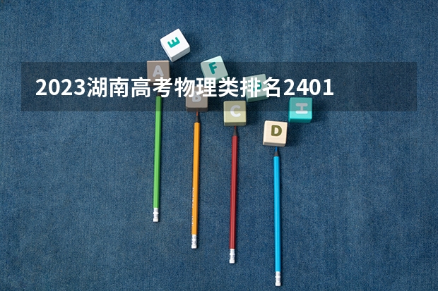 2023湖南高考物理类排名240119的考生报哪所大学 往年录取分数线