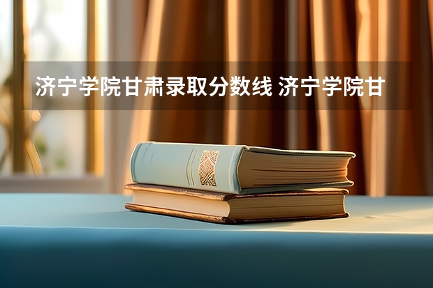 济宁学院甘肃录取分数线 济宁学院甘肃招生人数是多少
