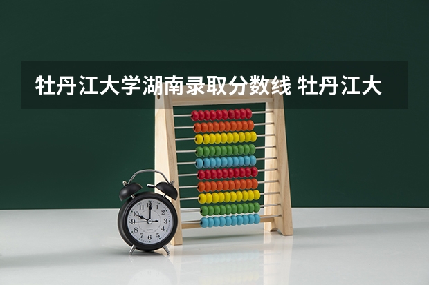 牡丹江大学湖南录取分数线 牡丹江大学湖南招生人数是多少