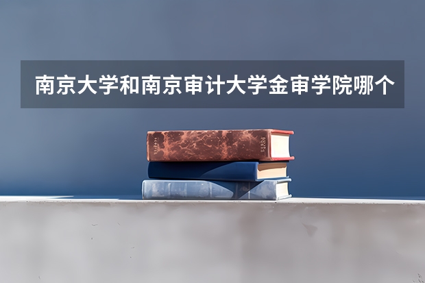 南京大学和南京审计大学金审学院哪个好 分数线对比