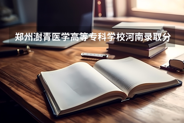 郑州澍青医学高等专科学校河南录取分数线 郑州澍青医学高等专科学校河南招生人数是多少